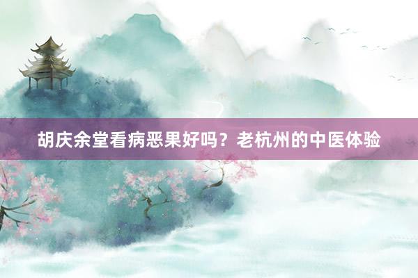 胡庆余堂看病恶果好吗？老杭州的中医体验