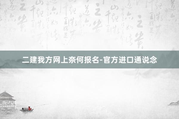 二建我方网上奈何报名-官方进口通说念
